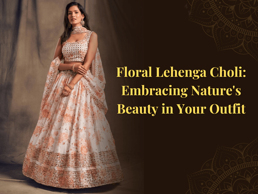Floral Lehenga Choli: Embracing Nature's Beauty in Your Outfit