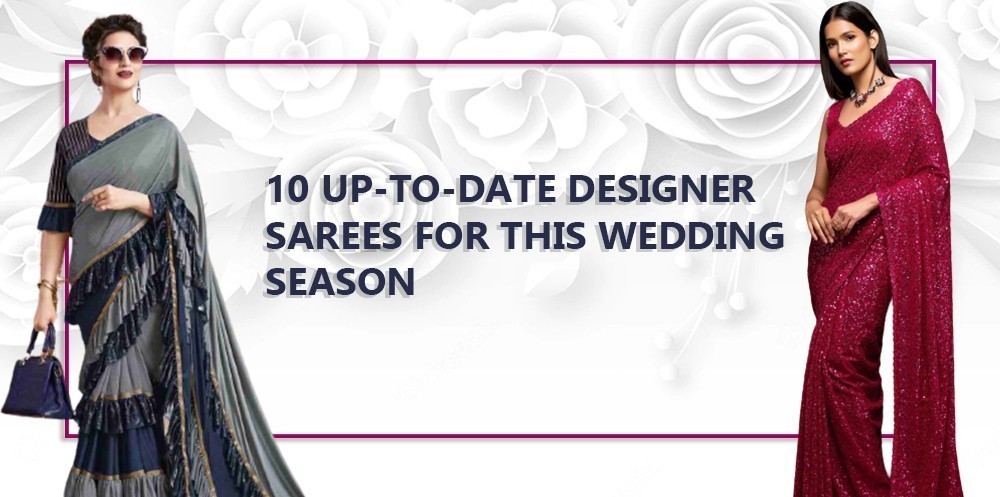 10 UP-TO-DATE DESIGNER SAREES FOR THIS WEDDING SEASON
