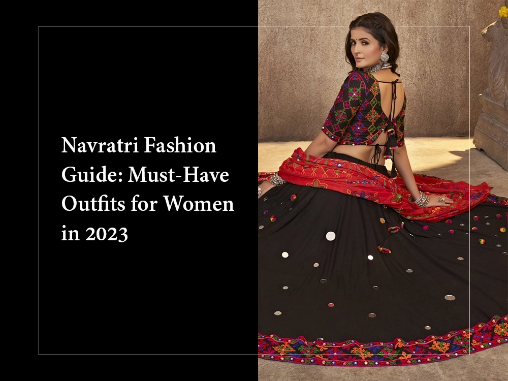 Navratri Fashion Guide: Must-Have Outfits for Women in 2023