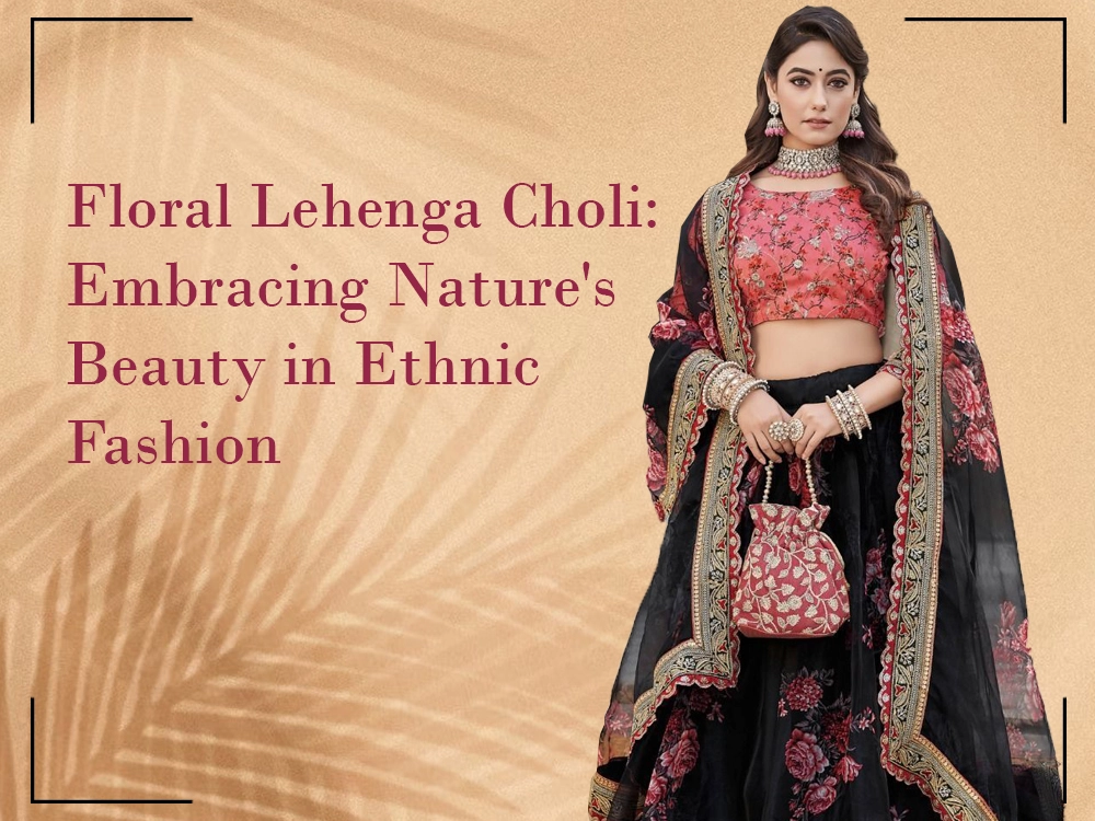 Floral Lehenga Choli: Embracing Nature's Beauty in Ethnic Fashion