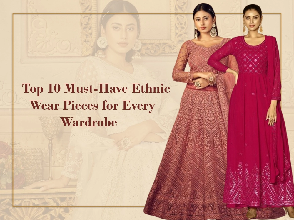 Top 10 Must-Have Ethnic Wear Pieces for Every Wardrobe