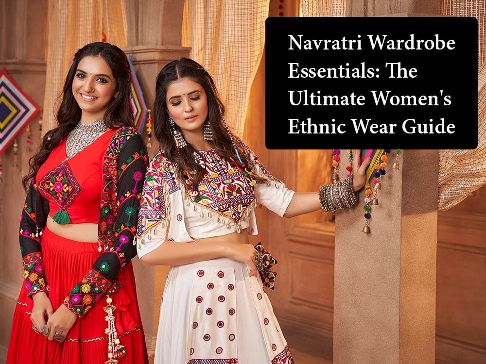 Navratri Wardrobe Essentials: The Ultimate Women's Ethnic Wear Guide
